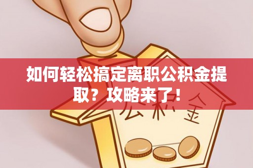 罗江如何轻松搞定离职公积金提取？攻略来了！