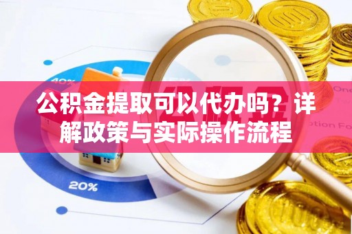 罗江公积金提取可以代办吗？详解政策与实际操作流程