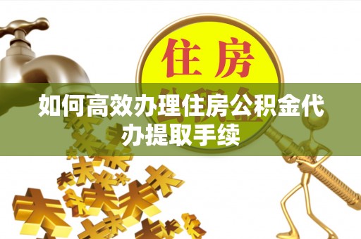 罗江如何高效办理住房公积金代办提取手续