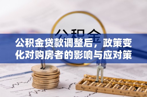 罗江公积金贷款调整后，政策变化对购房者的影响与应对策略