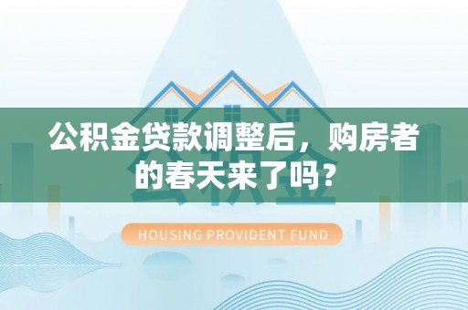 罗江公积金贷款调整后，购房者的春天来了吗？
