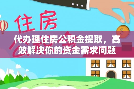 罗江代办理住房公积金提取，高效解决你的资金需求问题