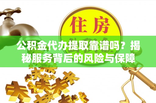 罗江公积金代办提取靠谱吗？揭秘服务背后的风险与保障