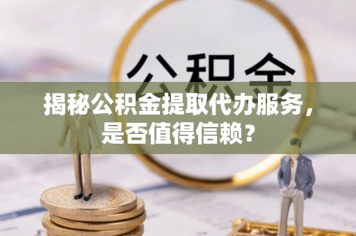 罗江揭秘公积金提取代办服务，是否值得信赖？