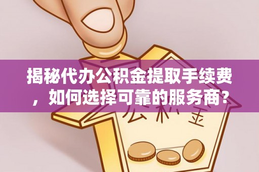 罗江揭秘代办公积金提取手续费，如何选择可靠的服务商？
