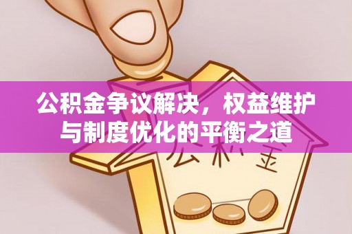 罗江公积金争议解决，权益维护与制度优化的平衡之道