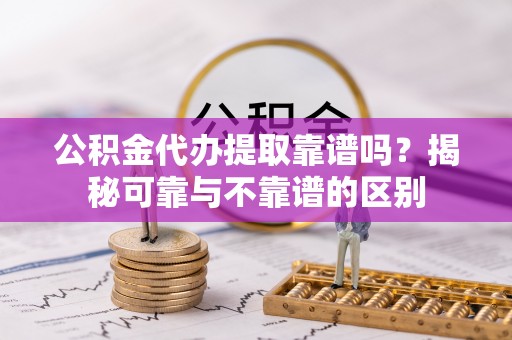 罗江公积金代办提取靠谱吗？揭秘可靠与不靠谱的区别