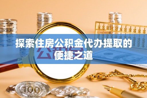 罗江探索住房公积金代办提取的便捷之道