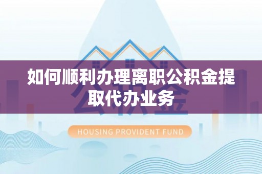 罗江如何顺利办理离职公积金提取代办业务