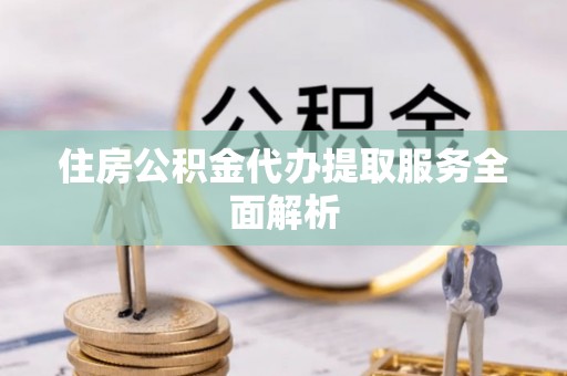 罗江住房公积金代办提取服务全面解析