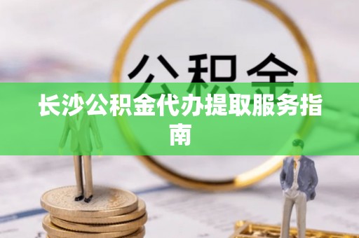 罗江长沙公积金代办提取服务指南