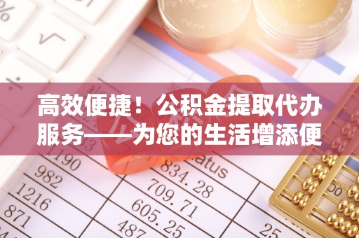 罗江高效便捷！公积金提取代办服务——为您的生活增添便利