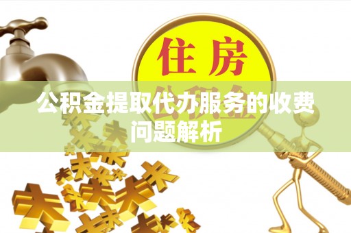 罗江公积金提取代办服务的收费问题解析