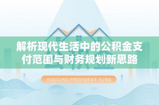 罗江解析现代生活中的公积金支付范围与财务规划新思路