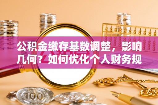 罗江公积金缴存基数调整，影响几何？如何优化个人财务规划