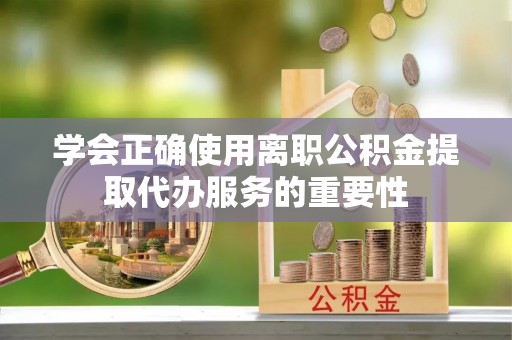 罗江学会正确使用离职公积金提取代办服务的重要性