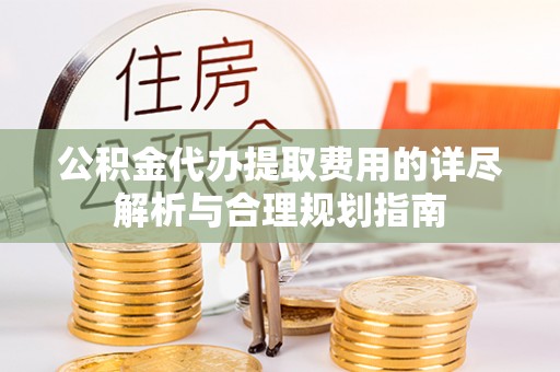 罗江公积金代办提取费用的详尽解析与合理规划指南