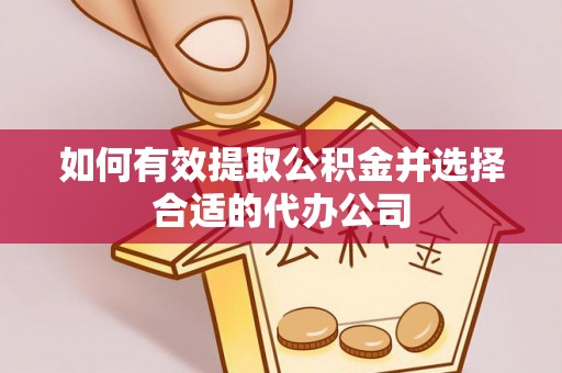 罗江如何有效提取公积金并选择合适的代办公司