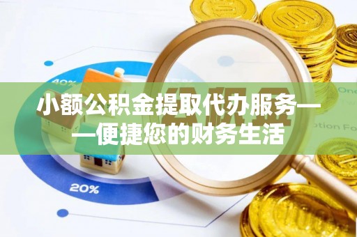 罗江小额公积金提取代办服务——便捷您的财务生活