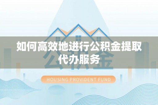 罗江如何高效地进行公积金提取代办服务
