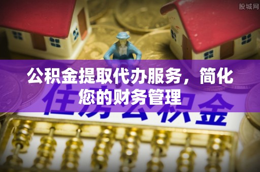 罗江公积金提取代办服务，简化您的财务管理