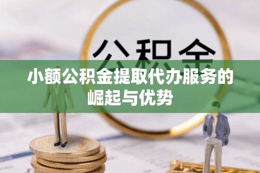 罗江小额公积金提取代办服务的崛起与优势