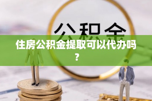 罗江住房公积金提取可以代办吗？