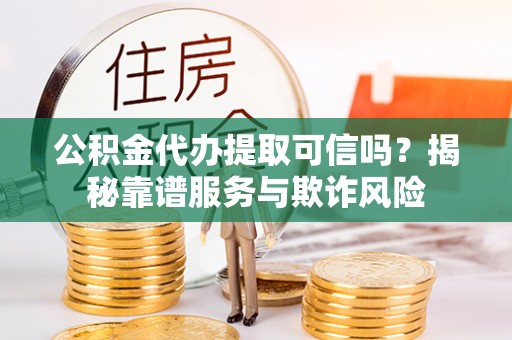 罗江公积金代办提取可信吗？揭秘靠谱服务与欺诈风险