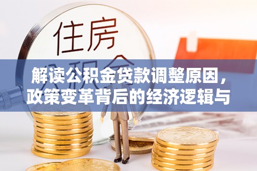 罗江解读公积金贷款调整原因，政策变革背后的经济逻辑与民生影响