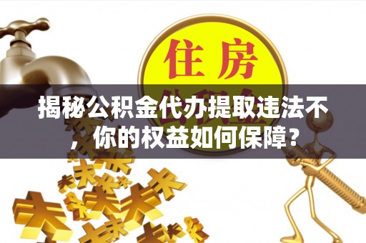 罗江揭秘公积金代办提取违法不，你的权益如何保障？