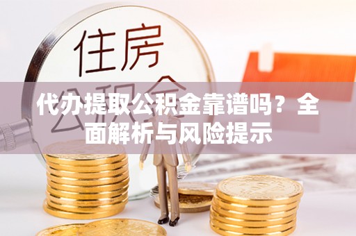 罗江代办提取公积金靠谱吗？全面解析与风险提示
