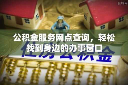 罗江公积金服务网点查询，轻松找到身边的办事窗口